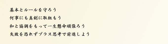 基本とルールを守ろう　何事にも真剣に取組もう　和と協調をもって一生懸命頑張ろう　失敗を恐れずプラス思考で前進しよう